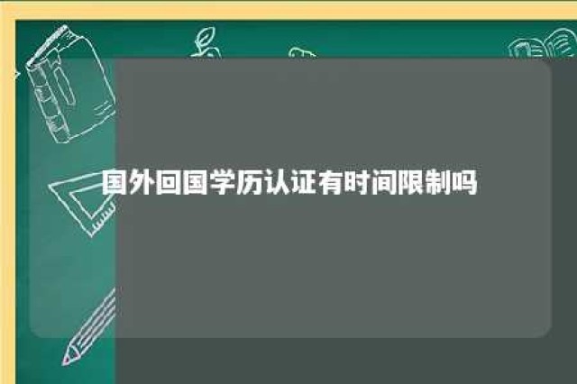 国外回国学历认证有时间限制吗 国外学历文凭回国后怎么认证