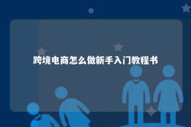 跨境电商怎么做新手入门教程书 跨境电商入门完整教程