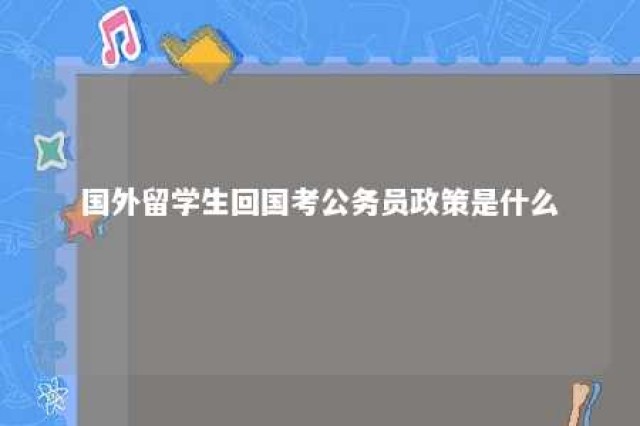 国外留学生回国考公务员政策是什么 国外留学回来考公务员有优势吗