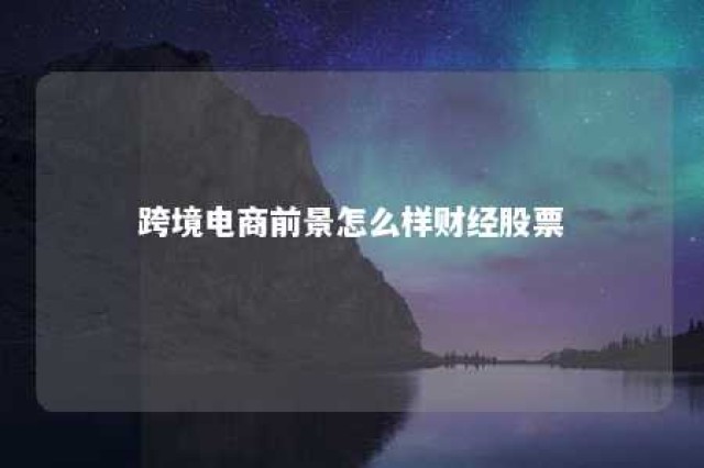 跨境电商前景怎么样财经股票 跨境电商股票有哪些龙头股