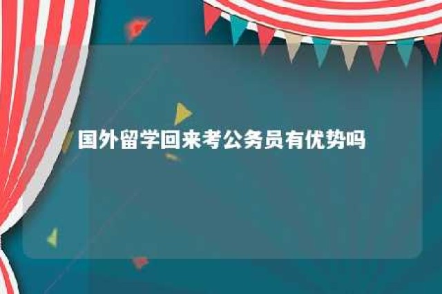 国外留学回来考公务员有优势吗 国外留学回来考公务员有优势吗