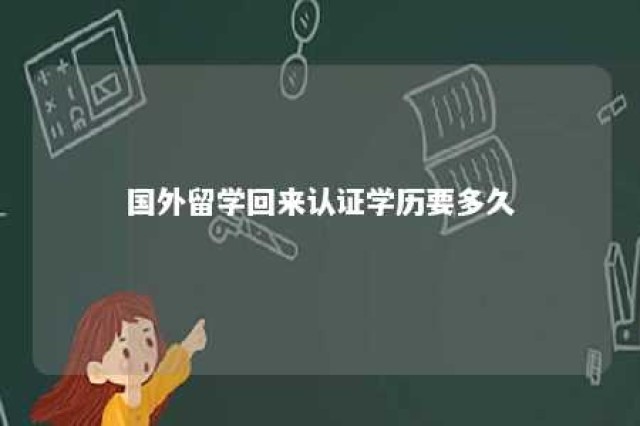 国外留学回来认证学历要多久 国外留学回来学历认证有时间限制吗