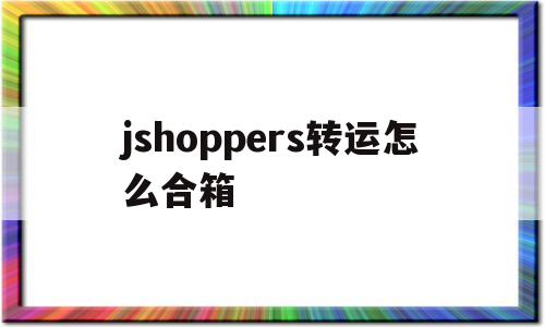 jshoppers转运怎么合箱的简单介绍